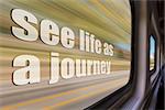 see life as a journey inspirational phrase against a blurred  landscape as seen from a  train window in motion